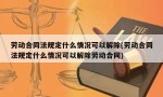 劳动合同法规定什么情况可以解除(劳动合同法规定什么情况可以解除劳动合同)