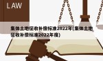 集体土地征收补偿标准2022年(集体土地征收补偿标准2022年度)