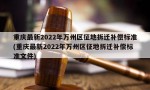 重庆最新2022年万州区征地拆迁补偿标准(重庆最新2022年万州区征地拆迁补偿标准文件)