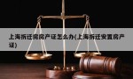 上海拆迁房房产证怎么办(上海拆迁安置房产证)