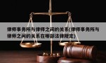 律师事务所与律师之间的关系(律师事务所与律师之间的关系在哪部法律规定)