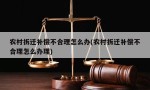 农村拆迁补偿不合理怎么办(农村拆迁补偿不合理怎么办理)