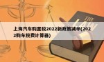 上海汽车购置税2022新政策减半(2022购车税费计算器)