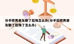 分手把男朋友删了后悔怎么办(分手后把男朋友删了后悔了怎么办)