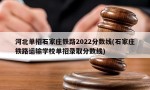 河北单招石家庄铁路2022分数线(石家庄铁路运输学校单招录取分数线)