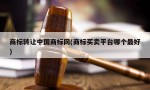 商标转让中国商标网(商标买卖平台哪个最好)