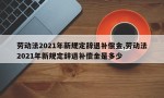 劳动法2021年新规定辞退补偿金,劳动法2021年新规定辞退补偿金是多少