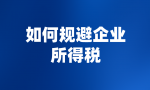 如何规避企业所得税？企业所得税节税筹划方法有哪些？