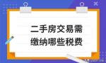 不知道买卖二手房需要缴纳哪些税费？这里全有。附二手房交易流程