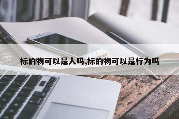 标的物可以是人吗,标的物可以是行为吗