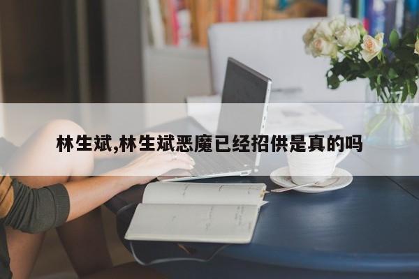 林生斌,林生斌恶魔已经招供是真的吗