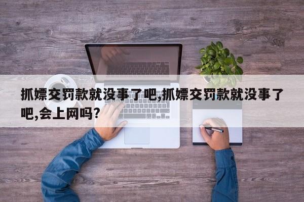 抓嫖交罚款就没事了吧,抓嫖交罚款就没事了吧,会上网吗?